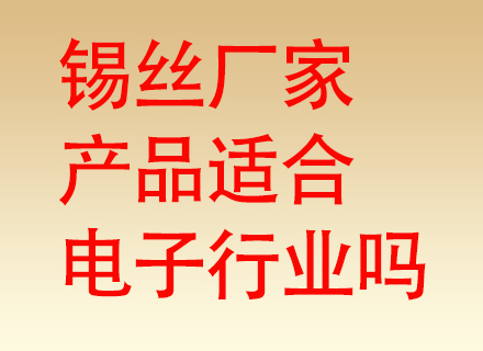 焊锡丝厂家的产品是否适合电子行业？电子制造千千万，焊锡材料是 “电子毛细血管”